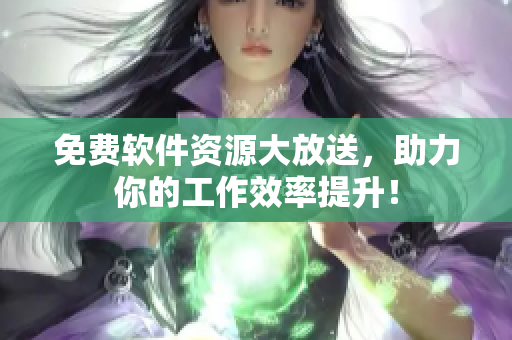 免费软件资源大放送，助力你的工作效率提升！