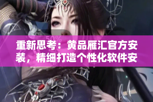 重新思考：黄品雁汇官方安装，精细打造个性化软件安装程序
