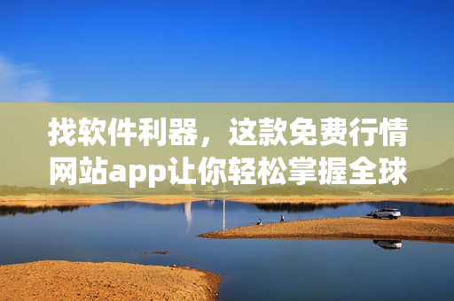 找软件利器，这款免费行情网站app让你轻松掌握全球市场
