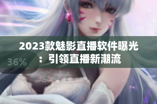 2023款魅影直播软件曝光：引领直播新潮流