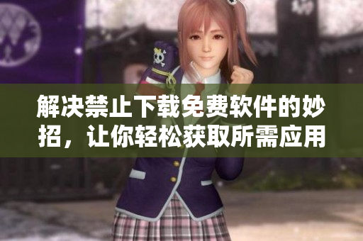 解决禁止下载免费软件的妙招，让你轻松获取所需应用