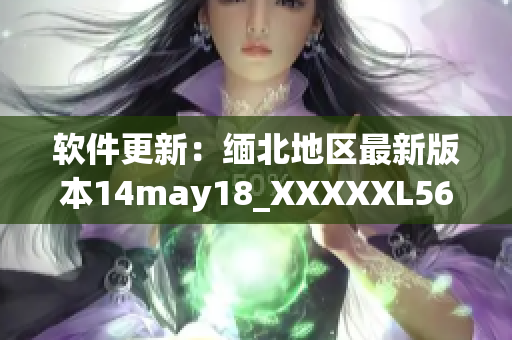 软件更新：缅北地区最新版本14may18_XXXXXL56endian推出(1)
