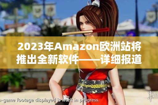 2023年Amazon欧洲站将推出全新软件——详细报道