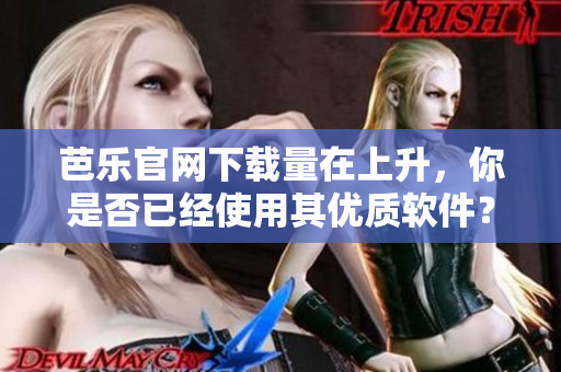 芭乐官网下载量在上升，你是否已经使用其优质软件？