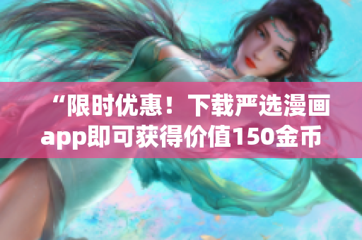 “限时优惠！下载严选漫画app即可获得价值150金币的兑换码！”