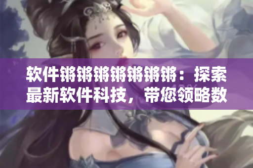 软件锵锵锵锵锵锵锵：探索最新软件科技，带您领略数码生活的无限可能