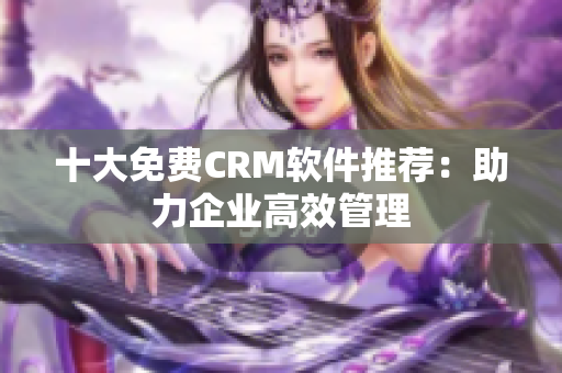 十大免费CRM软件推荐：助力企业高效管理