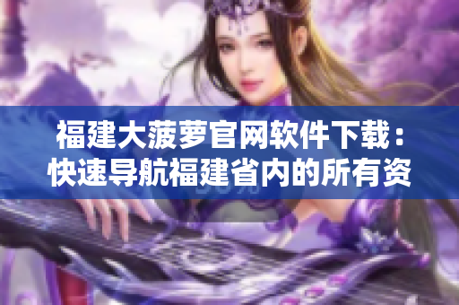 福建大菠萝官网软件下载：快速导航福建省内的所有资源