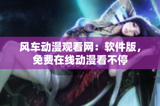 风车动漫观看网：软件版，免费在线动漫看不停