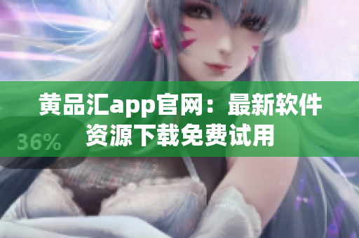 黄品汇app官网：最新软件资源下载免费试用