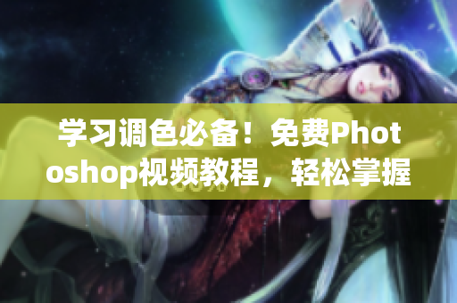 学习调色必备！免费Photoshop视频教程，轻松掌握大片调色技巧