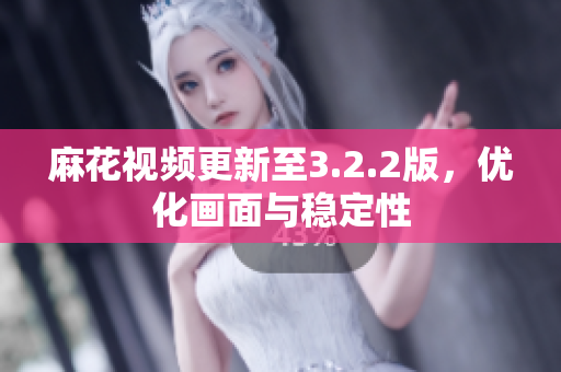 麻花视频更新至3.2.2版，优化画面与稳定性