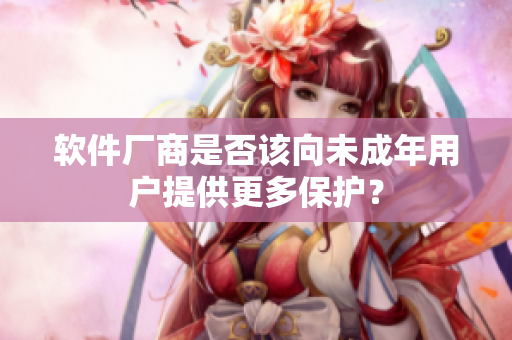 软件厂商是否该向未成年用户提供更多保护？