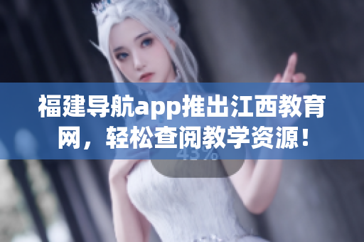 福建导航app推出江西教育网，轻松查阅教学资源！