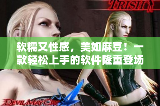 软糯又性感，美如麻豆！一款轻松上手的软件隆重登场！