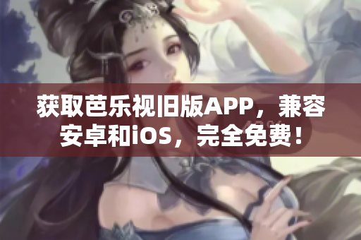 获取芭乐视旧版APP，兼容安卓和iOS，完全免费！