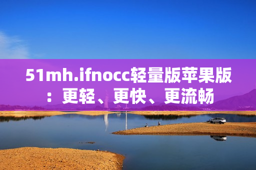 51mh.ifnocc轻量版苹果版：更轻、更快、更流畅