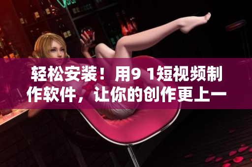 轻松安装！用9 1短视频制作软件，让你的创作更上一层楼