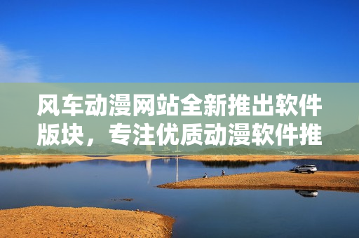 风车动漫网站全新推出软件版块，专注优质动漫软件推荐！