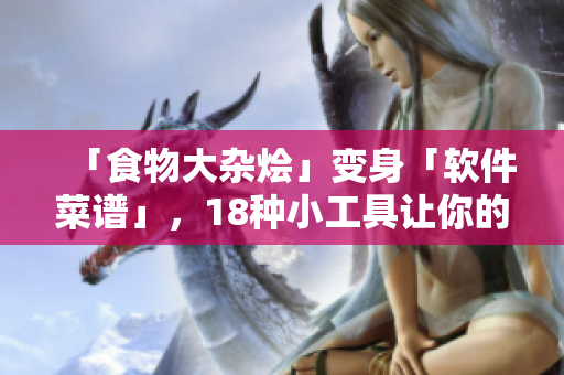 「食物大杂烩」变身「软件菜谱」，18种小工具让你的工作变得更简单！