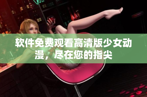 软件免费观看高清版少女动漫，尽在您的指尖