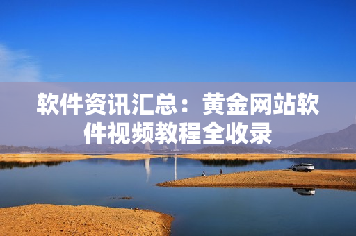 软件资讯汇总：黄金网站软件视频教程全收录