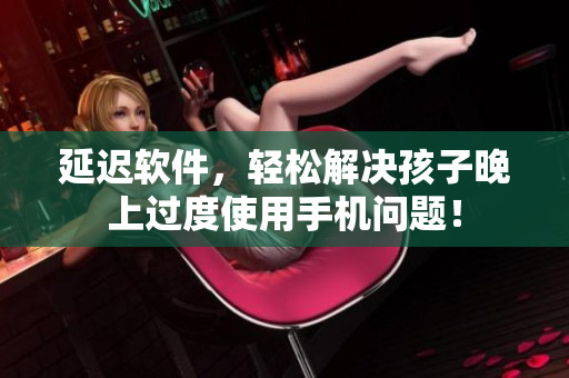 延迟软件，轻松解决孩子晚上过度使用手机问题！