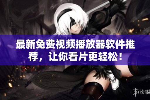 最新免费视频播放器软件推荐，让你看片更轻松！