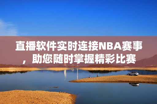 直播软件实时连接NBA赛事，助您随时掌握精彩比赛