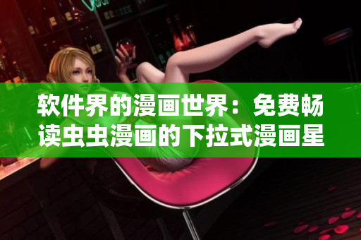 软件界的漫画世界：免费畅读虫虫漫画的下拉式漫画星球