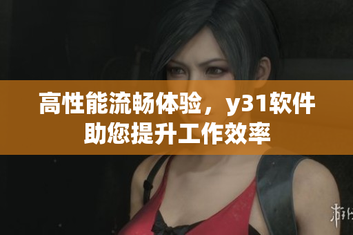 高性能流畅体验，y31软件助您提升工作效率