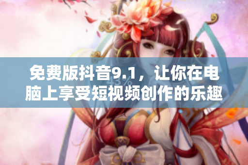 免费版抖音9.1，让你在电脑上享受短视频创作的乐趣！