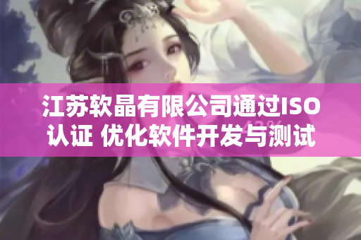 江苏软晶有限公司通过ISO认证 优化软件开发与测试流程