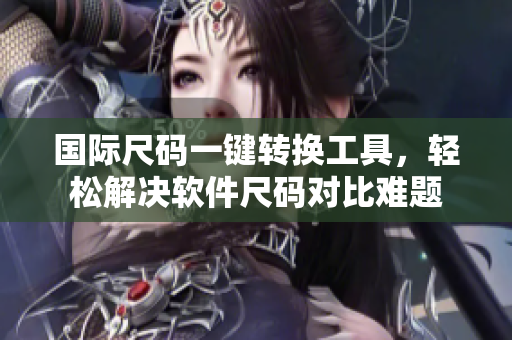 国际尺码一键转换工具，轻松解决软件尺码对比难题