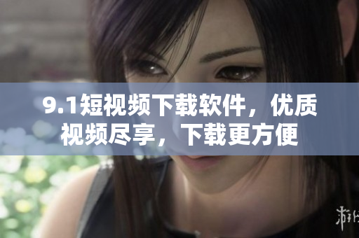 9.1短视频下载软件，优质视频尽享，下载更方便
