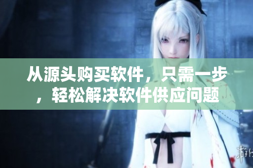 从源头购买软件，只需一步，轻松解决软件供应问题