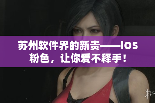 苏州软件界的新贵——iOS粉色，让你爱不释手！