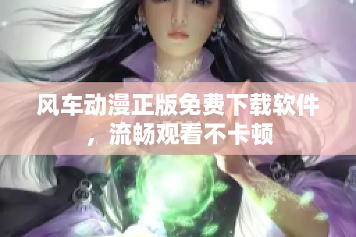 风车动漫正版免费下载软件，流畅观看不卡顿
