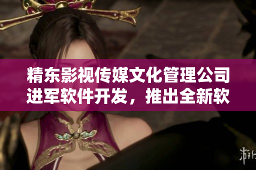 精东影视传媒文化管理公司进军软件开发，推出全新软件产品