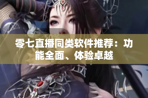 零七直播同类软件推荐：功能全面、体验卓越