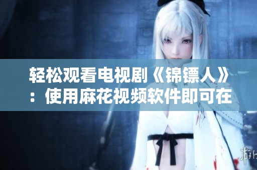 轻松观看电视剧《锦镖人》：使用麻花视频软件即可在线播放