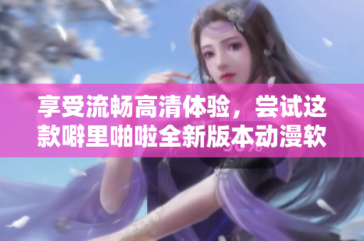 享受流畅高清体验，尝试这款噼里啪啦全新版本动漫软件