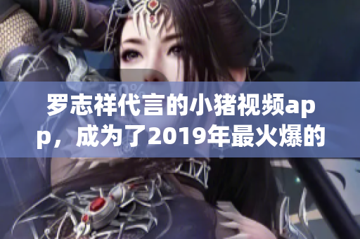 罗志祥代言的小猪视频app，成为了2019年最火爆的软件之一！