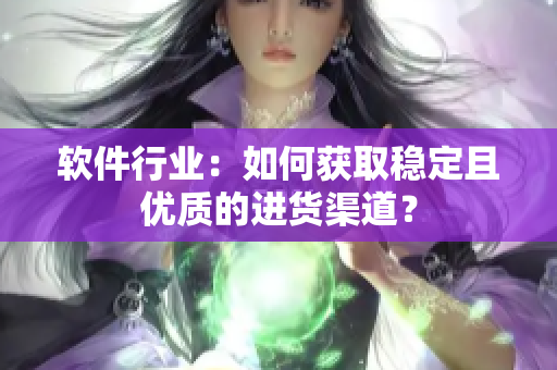 软件行业：如何获取稳定且优质的进货渠道？