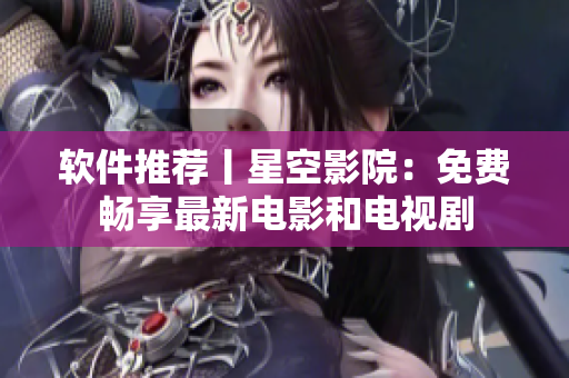 软件推荐丨星空影院：免费畅享最新电影和电视剧