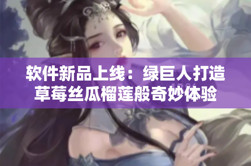 软件新品上线：绿巨人打造草莓丝瓜榴莲般奇妙体验