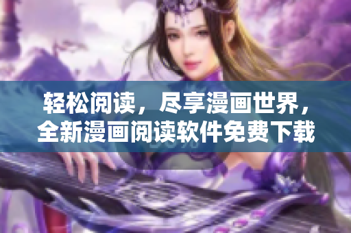 轻松阅读，尽享漫画世界，全新漫画阅读软件免费下载