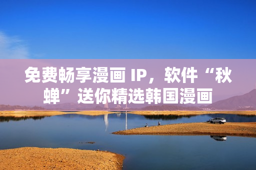 免费畅享漫画 IP，软件“秋蝉”送你精选韩国漫画