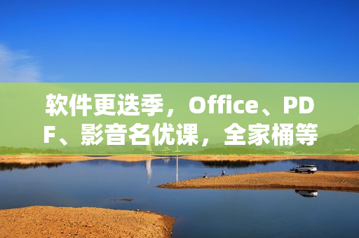 软件更迭季，Office、PDF、影音名优课，全家桶等疯狂促销！