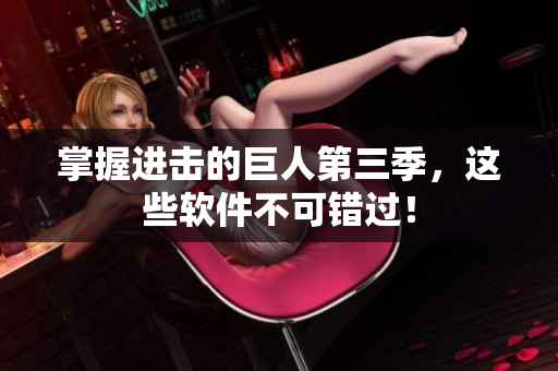 掌握进击的巨人第三季，这些软件不可错过！
